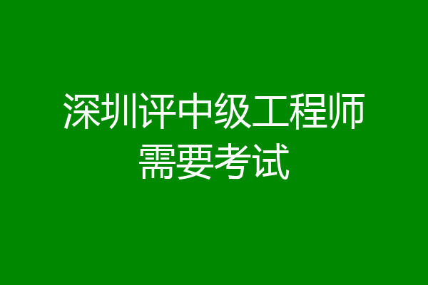 深圳评中级工程师需要考试