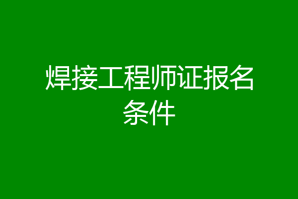 焊接工程师证报名条件