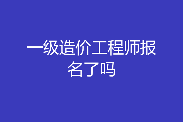 一级造价工程师报名了吗