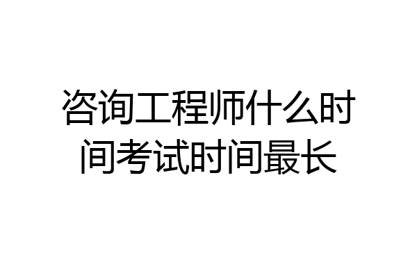 咨询工程师什么时间考试时间最长