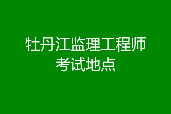 牡丹江监理工程师考试地点