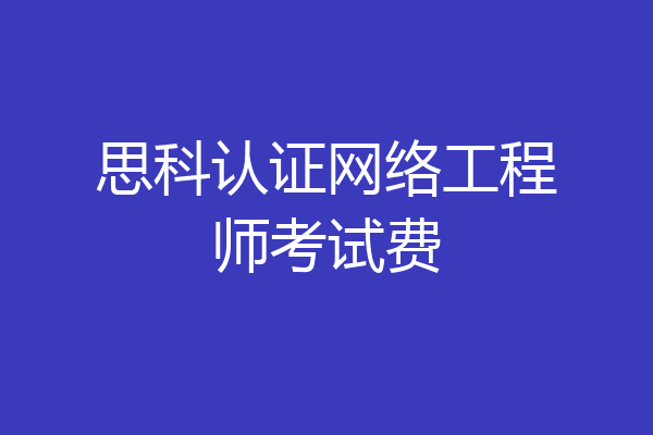 思科认证网络工程师考试费