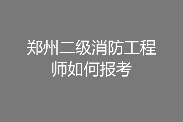 郑州二级消防工程师如何报考