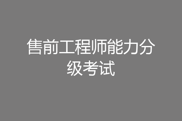 售前工程师能力分级考试