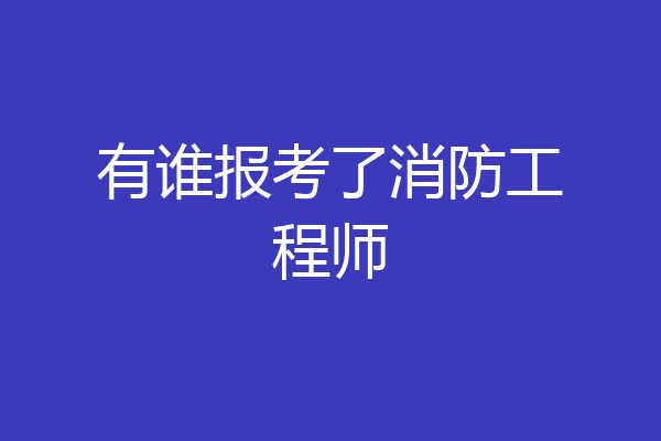 有谁报考了消防工程师