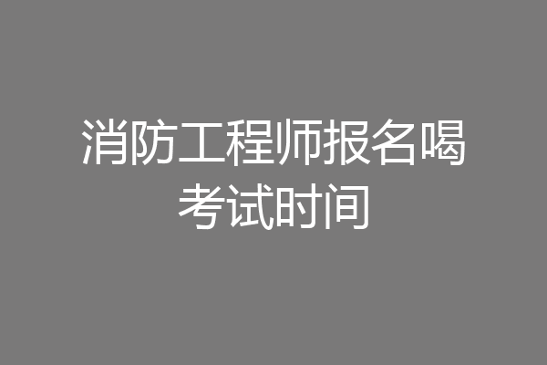 消防工程师报名喝考试时间