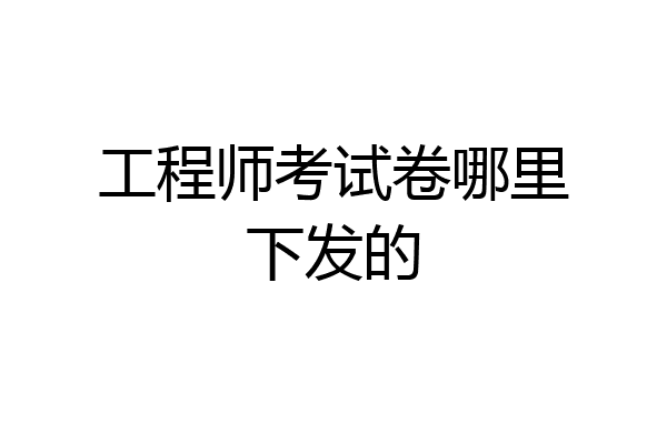 工程师考试卷哪里下发的