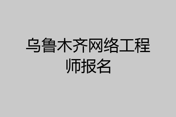乌鲁木齐网络工程师报名