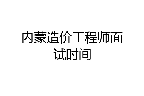 内蒙造价工程师面试时间