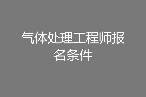 气体处理工程师报名条件