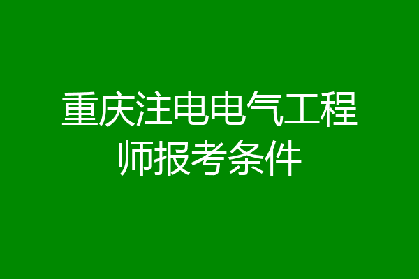 重庆注电电气工程师报考条件