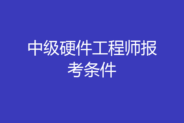 中级硬件工程师报考条件
