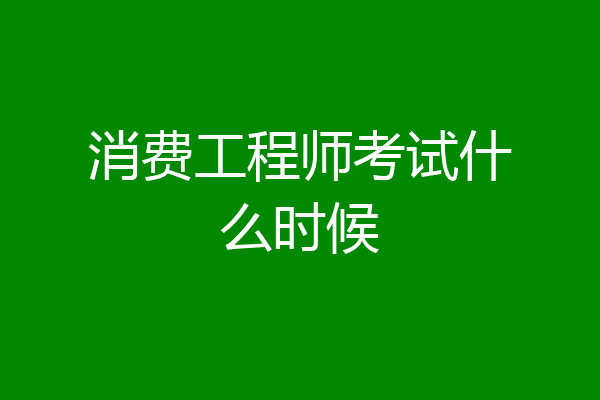 消费工程师考试什么时候