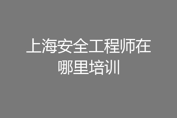 上海安全工程师在哪里培训