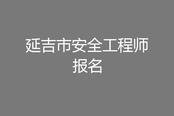 延吉市安全工程师报名