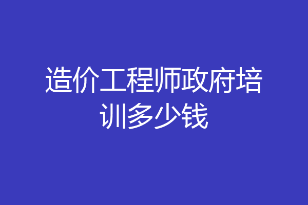 造价工程师政府培训多少钱