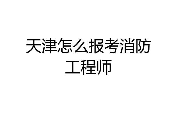 天津怎么报考消防工程师