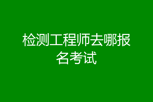 检测工程师去哪报名考试