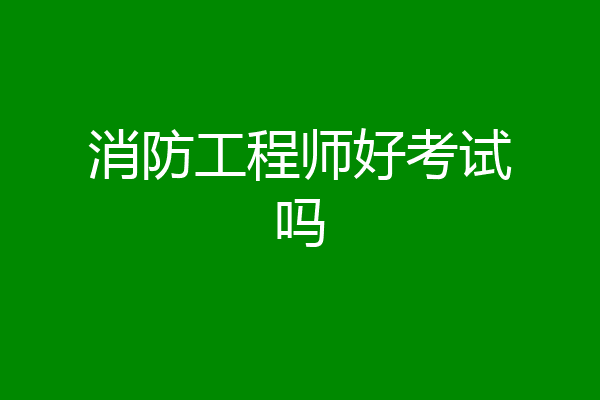 消防工程师好考试吗