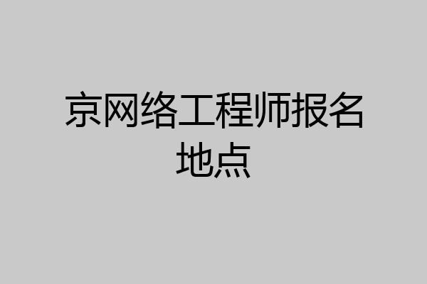京网络工程师报名地点