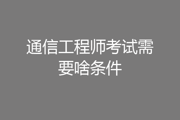 通信工程师考试需要啥条件