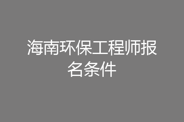 海南环保工程师报名条件