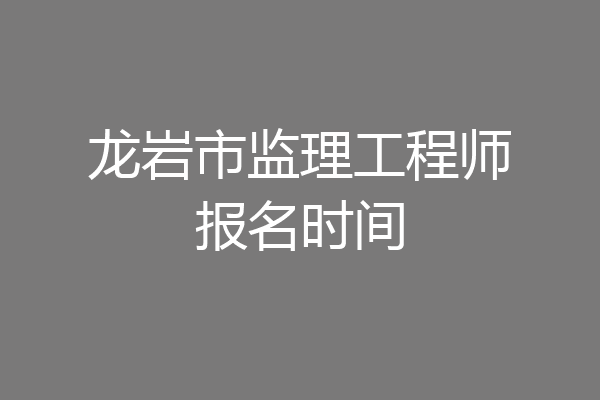 龙岩市监理工程师报名时间