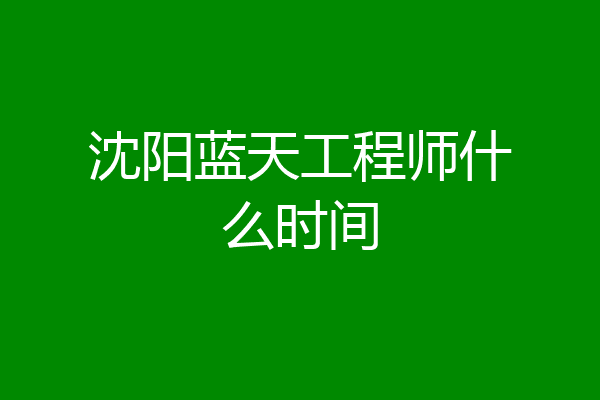 沈阳蓝天工程师什么时间