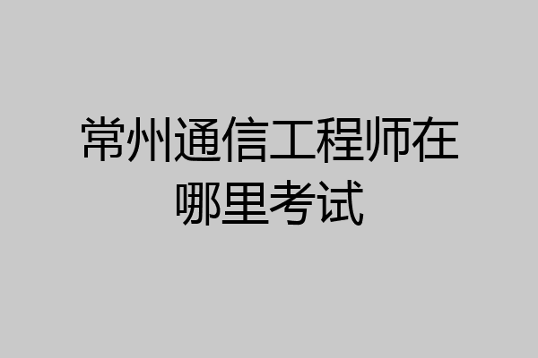 常州通信工程师在哪里考试