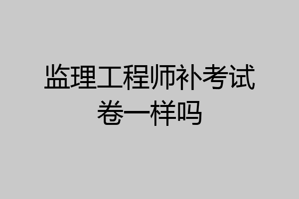 监理工程师补考试卷一样吗