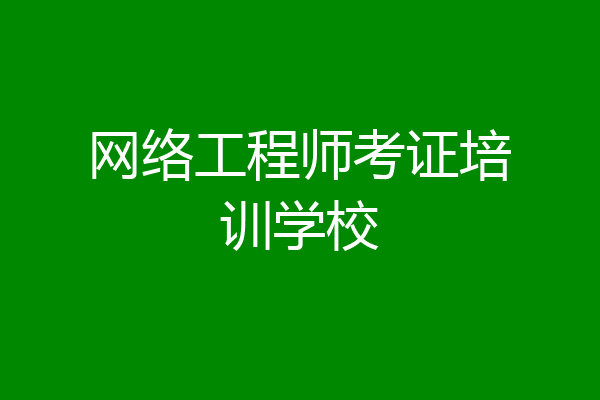 网络工程师考证培训学校