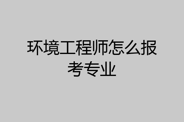 环境工程师怎么报考专业