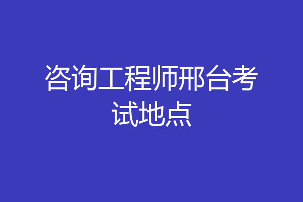 咨询工程师邢台考试地点