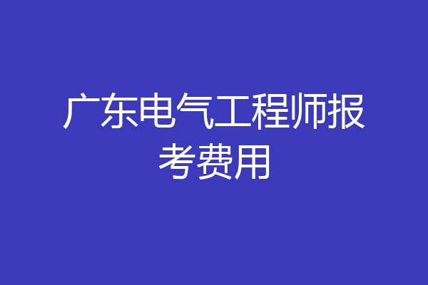 广东电气工程师报考费用