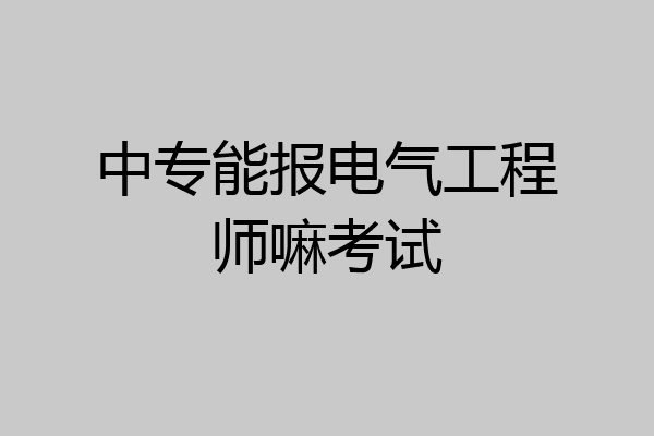 中专能报电气工程师嘛考试