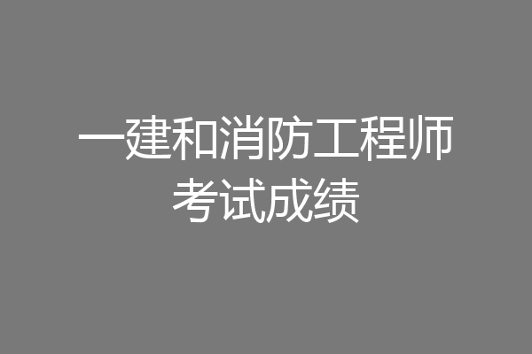 一建和消防工程师考试成绩