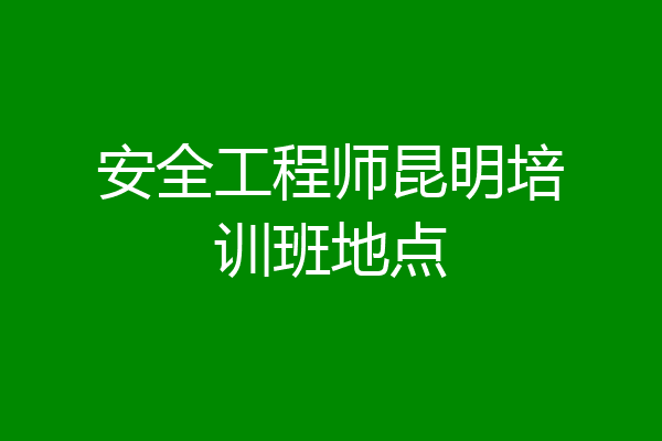 安全工程师昆明培训班地点