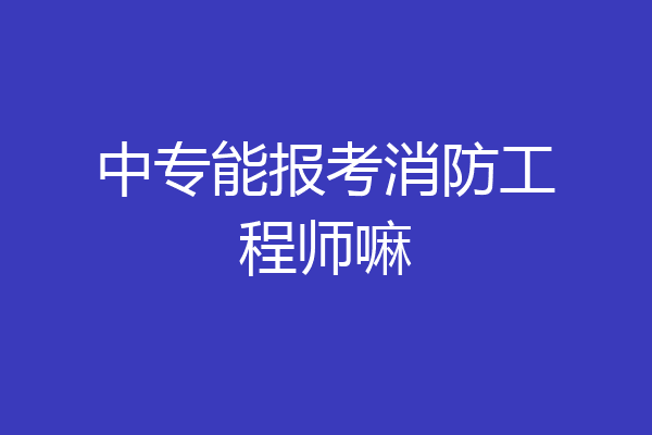 中专能报考消防工程师嘛