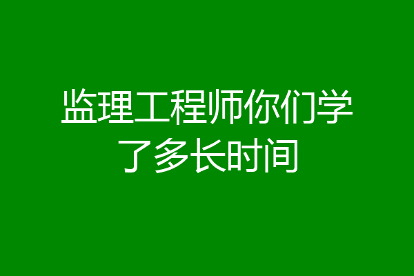 监理工程师你们学了多长时间