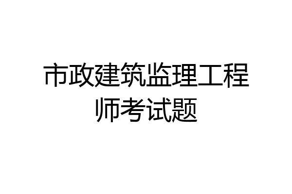 市政建筑监理工程师考试题
