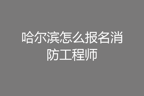 哈尔滨怎么报名消防工程师