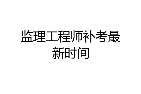 监理工程师补考最新时间