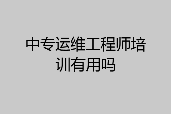中专运维工程师培训有用吗