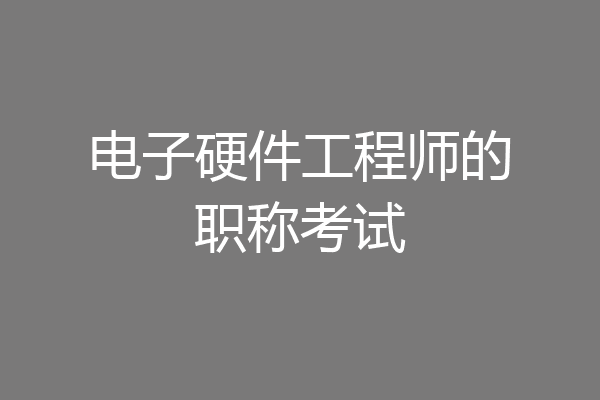 电子硬件工程师的职称考试