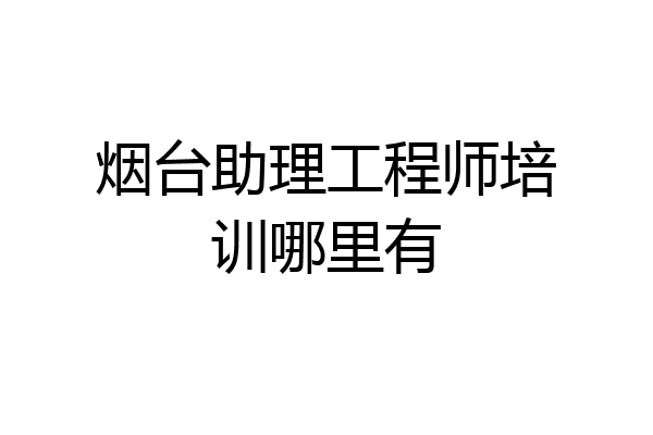 烟台助理工程师培训哪里有