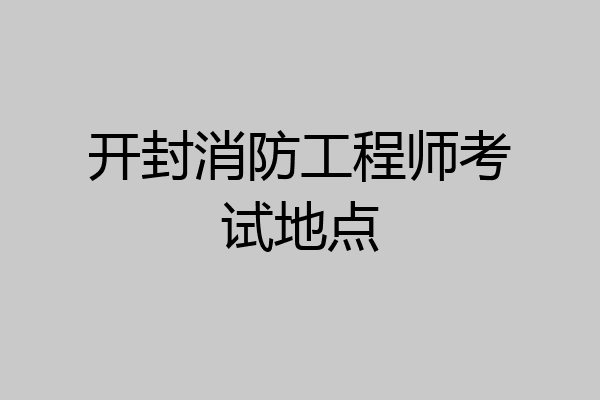 开封消防工程师考试地点