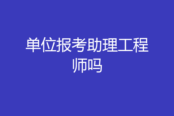 单位报考助理工程师吗