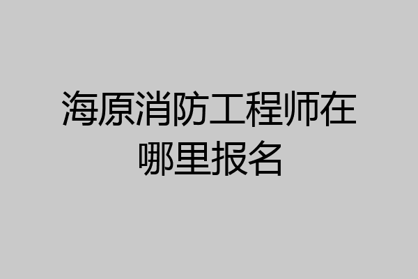 海原消防工程师在哪里报名