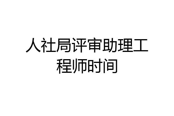 人社局评审助理工程师时间