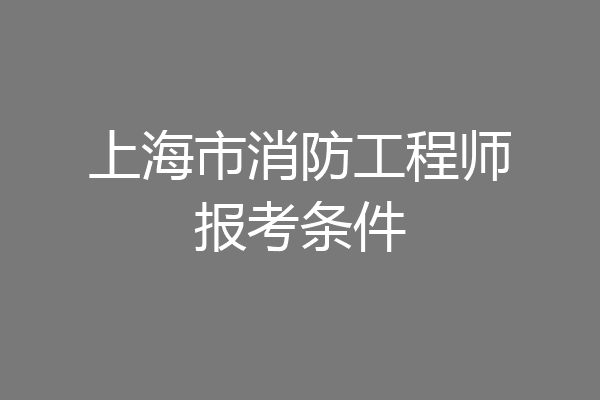 上海市消防工程师报考条件